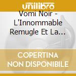 Vomi Noir - L'Innommable Remugle Et La Melopee Cavernuleuse... cd