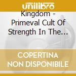 Kingdom - Primeval Cult Of Strength In The Womb Of Suffer cd