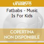 Fatbabs - Music Is For Kids cd musicale