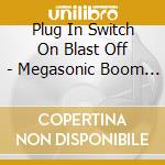 Plug In Switch On Blast Off - Megasonic Boom Blast cd
