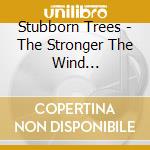 Stubborn Trees - The Stronger The Wind... cd