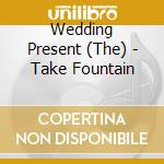 Wedding Present (The) - Take Fountain cd musicale di The Wedding Present