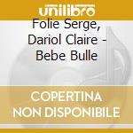 Folie Serge, Dariol Claire - Bebe Bulle cd musicale di Folie Serge, Dariol Claire