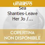 Sea Shanties-Leave Her Jo / Various cd musicale di V/A