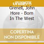 Grenell, John Hore - Born In The West cd musicale di Grenell, John Hore