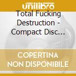 Total Fucking Destruction - Compact Disc Version 1.O cd