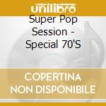 Super Pop Session - Special 70'S cd musicale