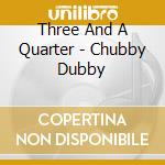 Three And A Quarter - Chubby Dubby cd