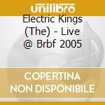 Electric Kings (The) - Live @ Brbf 2005 cd musicale di Electric Kings, The