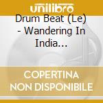 Drum Beat (Le) - Wandering In India (Digipack) cd musicale di Drum Beat (Le)