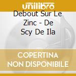 Debout Sur Le Zinc - De Scy De Ila cd