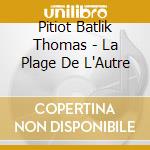 Pitiot Batlik Thomas - La Plage De L'Autre cd musicale di Pitiot Batlik Thomas