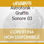 Astrofonik - Graffiti Sonore 03 cd musicale di Astrofonik