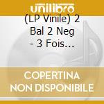 (LP Vinile) 2 Bal 2 Neg - 3 Fois Plus Efficace (2 Lp)