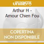 Arthur H - Amour Chien Fou cd musicale di Arthur H