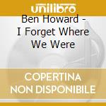 Ben Howard - I Forget Where We Were cd musicale di Howard, Ben