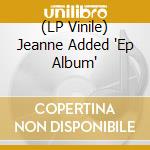 (LP Vinile) Jeanne Added 'Ep Album' vinile