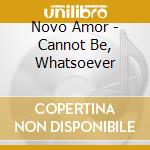 Novo Amor - Cannot Be, Whatsoever cd