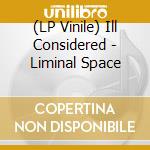 (LP Vinile) Ill Considered - Liminal Space lp vinile