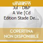 Jul - D&P A Vie [Cd Edition Stade De France] [Exclu Stade + Pop Up] cd