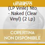 (LP Vinile) Nto - Naked (Clear Vinyl) (2 Lp) vinile