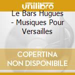 Le Bars Hugues - Musiques Pour Versailles cd