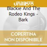 Blackie And The Rodeo Kings - Bark cd musicale di Blackie And The Rodeo Kings