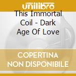 This Immortal Coil - Dark Age Of Love cd musicale di THIS IMMORTAL COIL