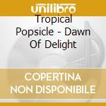Tropical Popsicle - Dawn Of Delight cd musicale di Tropical Popsicle
