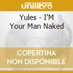 Yules - I'M Your Man Naked cd