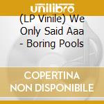 (LP Vinile) We Only Said Aaa - Boring Pools vinile