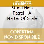 Stand High Patrol - A Matter Of Scale cd musicale di Stand high patrol