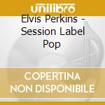 Elvis Perkins - Session Label Pop cd