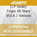 (LP Vinile) Frigio All Stars Vol.6 / Various vinile