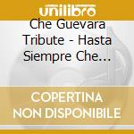 Che Guevara Tribute - Hasta Siempre Che Guevara cd musicale di Che Guevara Tribute
