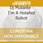 Dj Mutante - I'm A Hotshot Robot cd musicale di Dj Mutante