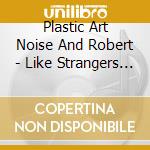 Plastic Art Noise And Robert - Like Strangers Do cd
