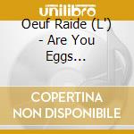 Oeuf Raide (L') - Are You Eggs Perienced? cd