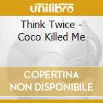 Think Twice - Coco Killed Me cd musicale di Think Twice