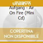 Aufgang - Air On Fire (Mini Cd) cd musicale di Aufgang