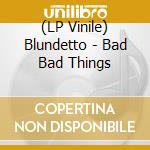 (LP Vinile) Blundetto - Bad Bad Things vinile