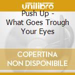 Push Up - What Goes Trough Your Eyes cd musicale di Push Up