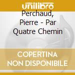 Perchaud, Pierre - Par Quatre Chemin cd