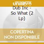 Dub Inc - So What (2 Lp) cd musicale di Dub Inc