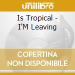 Is Tropical - I'M Leaving cd