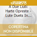 A Due Liuti: Harte Opreste - Lute Duets In Elizabethan England cd