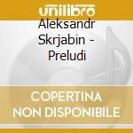 Aleksandr Skrjabin - Preludi cd musicale di Aleksandr Skrjabin