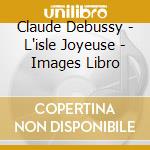 Claude Debussy - L'isle Joyeuse - Images Libro cd musicale di Claude Debussy