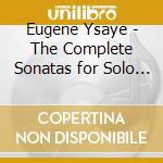 Eugene Ysaye - The Complete Sonatas for Solo Violino cd musicale di Eugçne Ysaçe