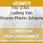 Trio D'Arc - Ludwig Van Beethoven-Martin-Johannes Brahms cd musicale di Trio D'Arc